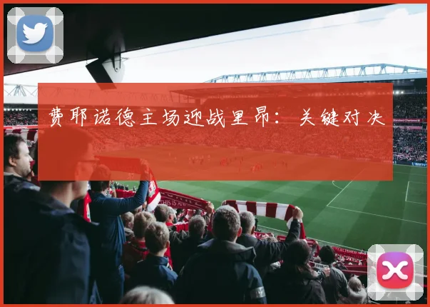 费耶诺德主场迎战里昂：关键对决