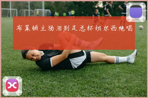 布莱顿主场泪别足总杯切尔西绝唱
