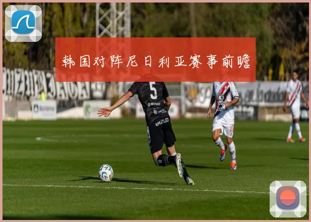 韩国对阵尼日利亚赛事前瞻