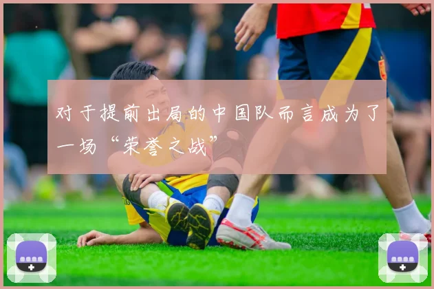 对于提前出局的中国队而言成为了一场“荣誉之战”