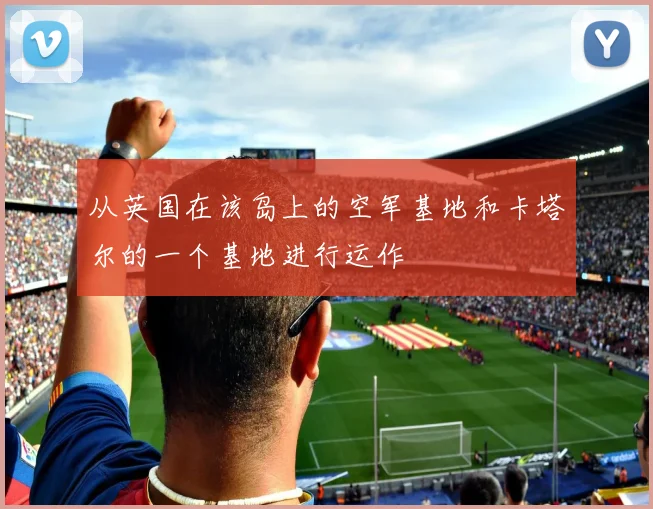从英国在该岛上的空军基地和卡塔尔的一个基地进行运作