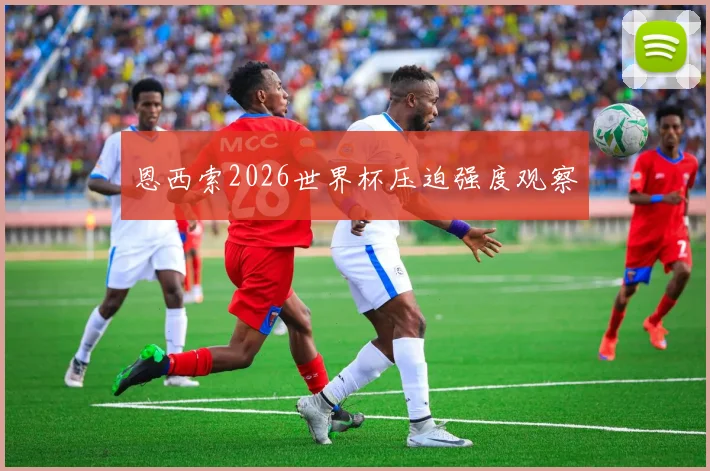 恩西索2026世界杯压迫强度观察