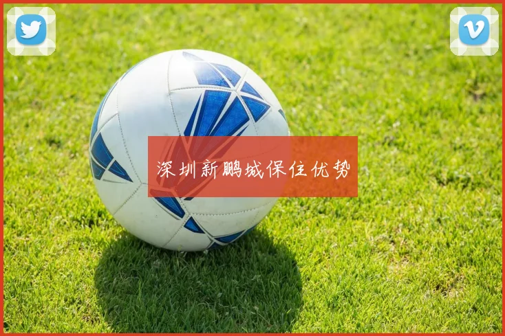 深圳新鹏城保住优势
