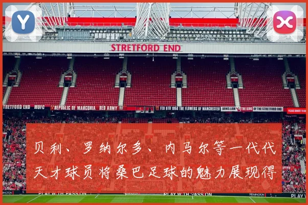 贝利、罗纳尔多、内马尔等一代代天才球员将桑巴足球的魅力展现得淋漓尽致