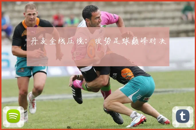 丹麦全线压境：攻势足球巅峰对决