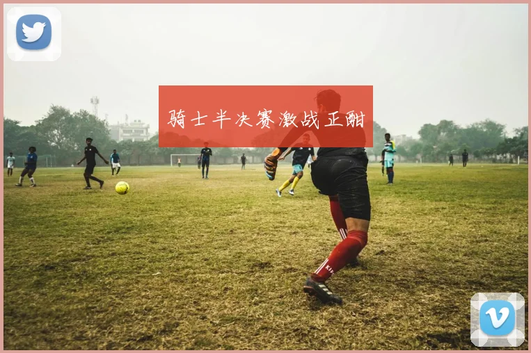 骑士半决赛激战正酣