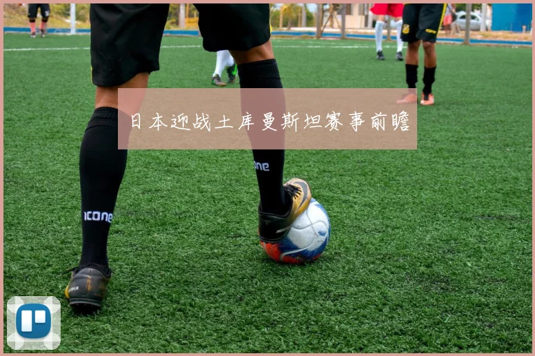 日本迎战土库曼斯坦赛事前瞻