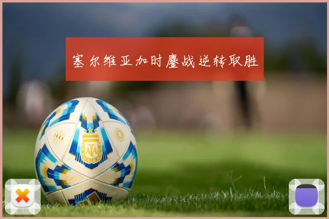 塞尔维亚加时鏖战逆转取胜