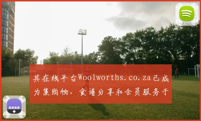 其在线平台Woolworths.co.za已成为集购物、食谱分享和会员服务于一体的综合门户
