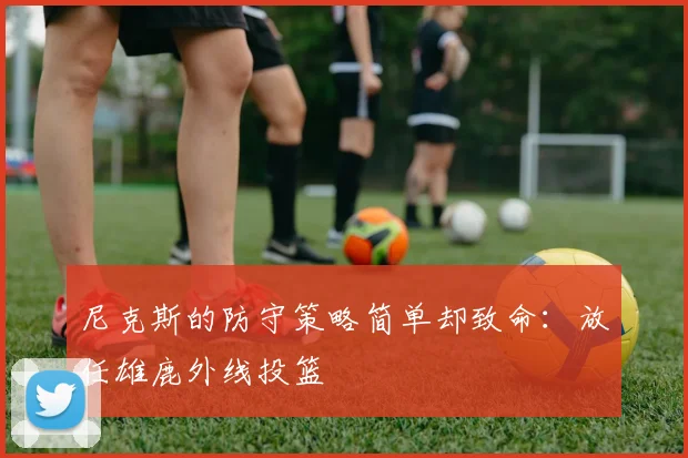 尼克斯的防守策略简单却致命：放任雄鹿外线投篮