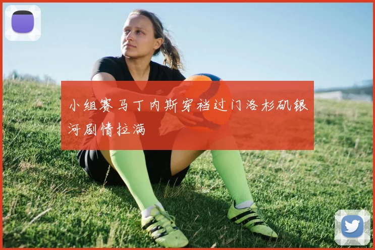小组赛马丁内斯穿裆过门洛杉矶银河剧情拉满