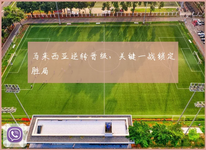 马来西亚逆转晋级，关键一战锁定胜局