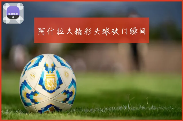 阿什拉夫精彩头球破门瞬间