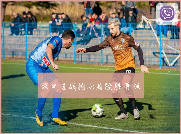 诺里苦战抢七局险胜晋级
