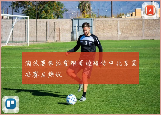 淘汰赛弗拉霍维奇边路传中北京国安赛后热议