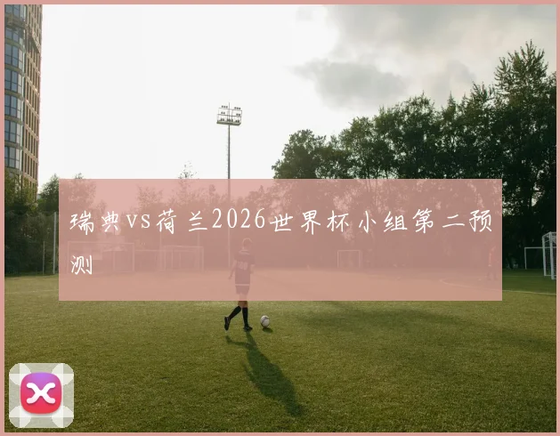 瑞典vs荷兰2026世界杯小组第二预测