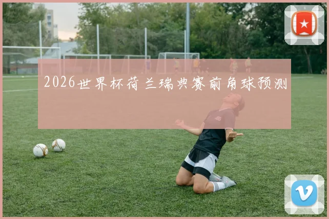 2026世界杯荷兰瑞典赛前角球预测