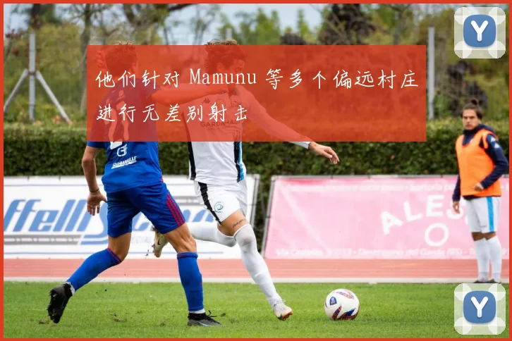 他们针对 Mamunu 等多个偏远村庄进行无差别射击