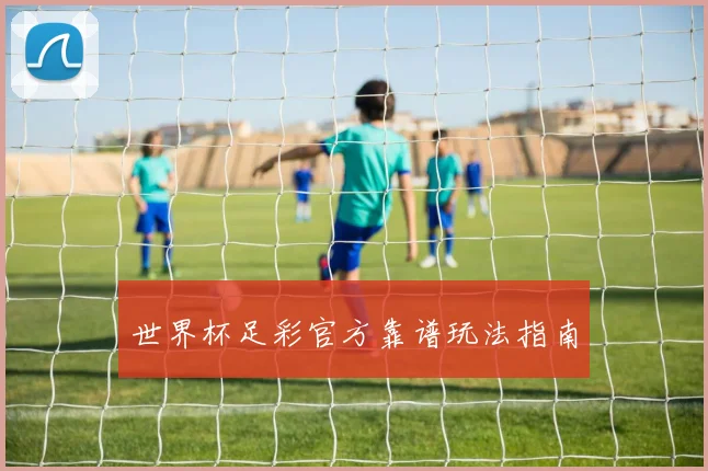 世界杯足彩官方靠谱玩法指南