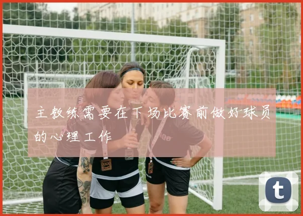 主教练需要在下场比赛前做好球员的心理工作