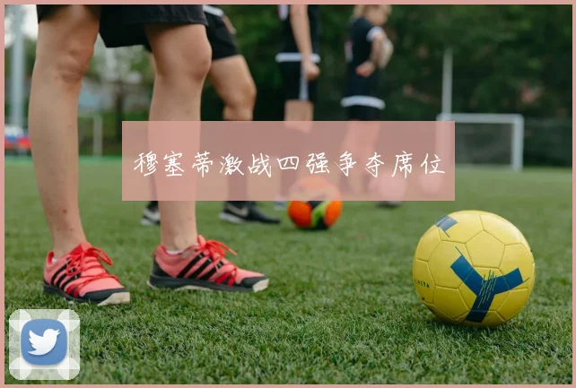 穆塞蒂激战四强争夺席位