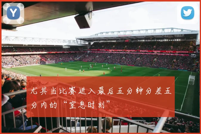 尤其当比赛进入最后五分钟分差五分内的“窒息时刻”