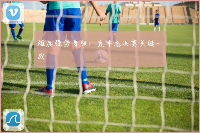 雄鹿强势晋级，直冲总决赛关键一战