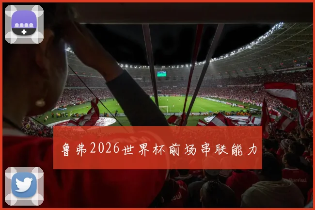 鲁弗2026世界杯前场串联能力