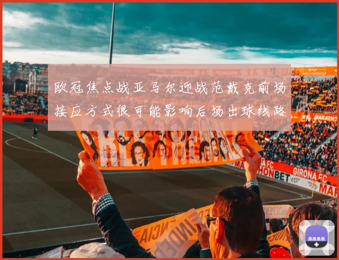欧冠焦点战亚马尔迎战范戴克前场接应方式很可能影响后场出球线路