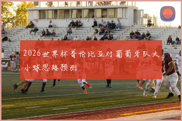 2026世界杯哥伦比亚对葡萄牙队大小球思路预测
