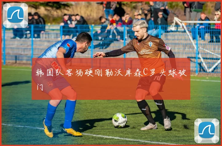 韩国队客场硬刚勒沃库森C罗头球破门