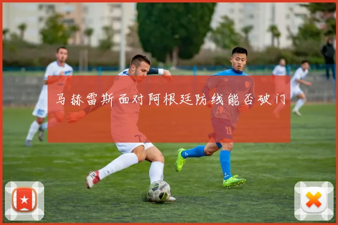 马赫雷斯面对阿根廷防线能否破门