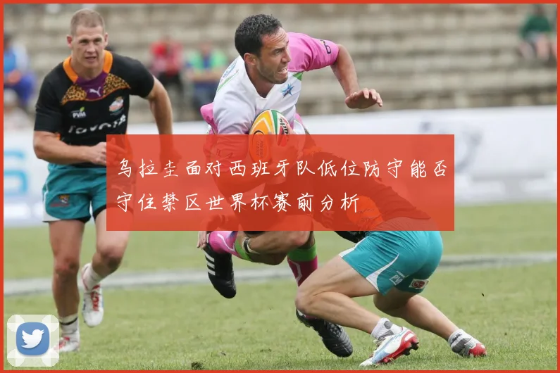 乌拉圭面对西班牙队低位防守能否守住禁区世界杯赛前分析
