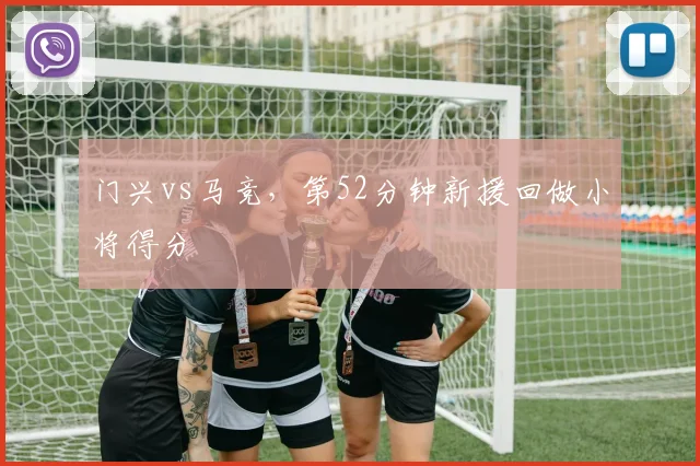 门兴vs马竞，第52分钟新援回做小将得分