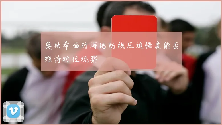 奥纳希面对海地防线压迫强度能否维持对位观察
