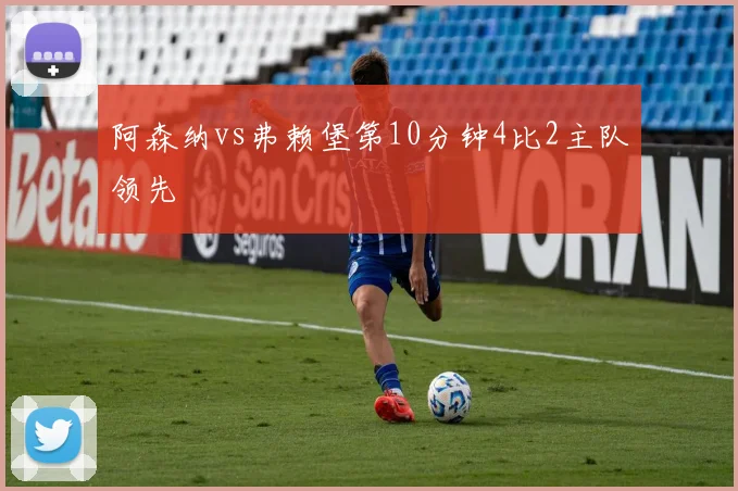 阿森纳vs弗赖堡第10分钟4比2主队领先