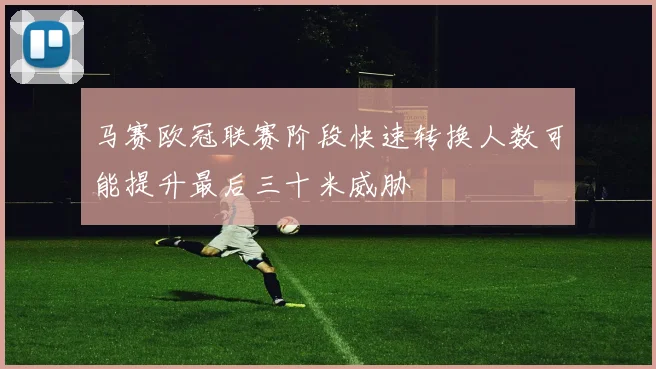 马赛欧冠联赛阶段快速转换人数可能提升最后三十米威胁