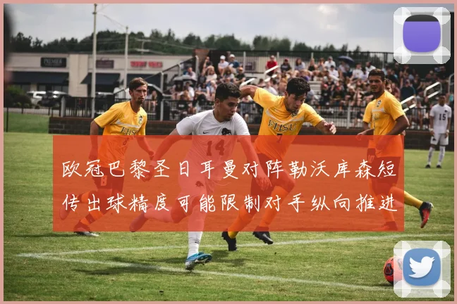 欧冠巴黎圣日耳曼对阵勒沃库森短传出球精度可能限制对手纵向推进