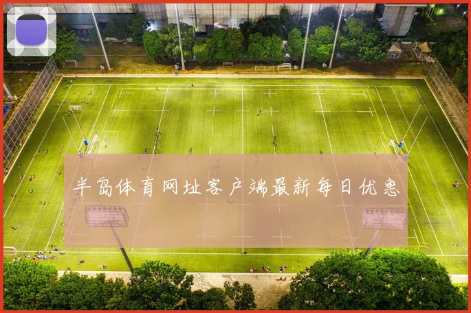 半岛体育网址客户端最新每日优惠