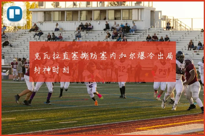 克瓦拉直塞撕防塞内加尔爆冷出局封神时刻