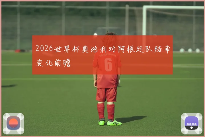 2026世界杯奥地利对阿根廷队赔率变化前瞻