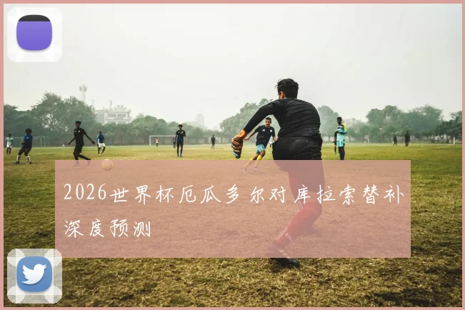 2026世界杯厄瓜多尔对库拉索替补深度预测