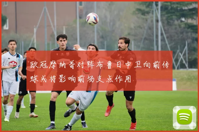 欧冠摩纳哥对阵布鲁日中卫向前传球或将影响前场支点作用