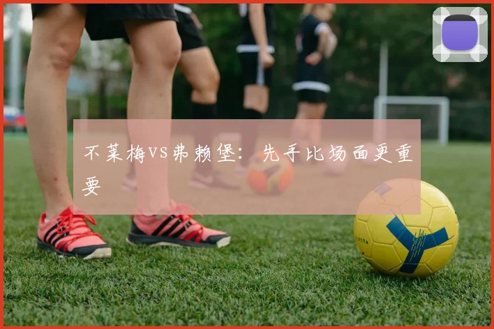 不莱梅vs弗赖堡：先手比场面更重要