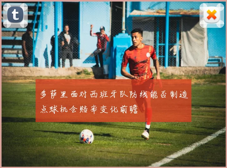 多萨里面对西班牙队防线能否制造点球机会赔率变化前瞻