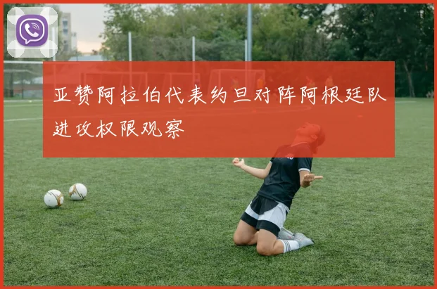 亚赞阿拉伯代表约旦对阵阿根廷队进攻权限观察