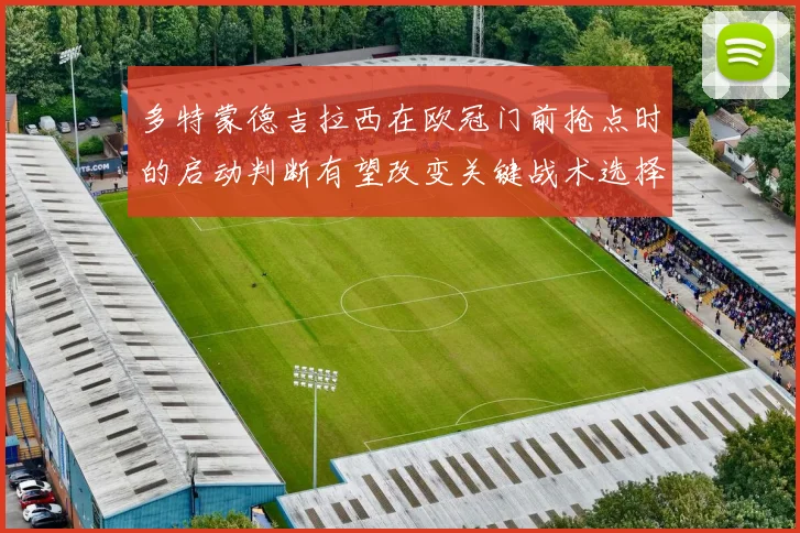 多特蒙德吉拉西在欧冠门前抢点时的启动判断有望改变关键战术选择