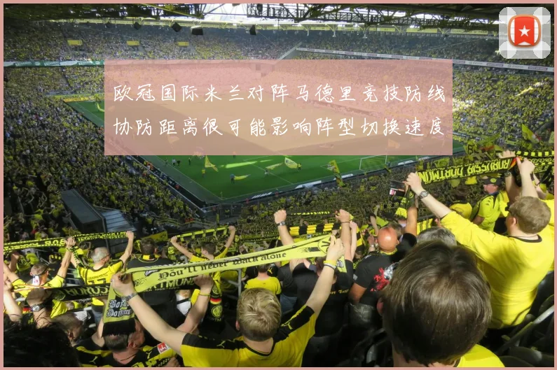 欧冠国际米兰对阵马德里竞技防线协防距离很可能影响阵型切换速度