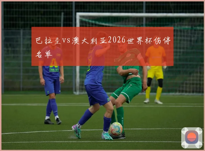 巴拉圭vs澳大利亚2026世界杯伤停名单