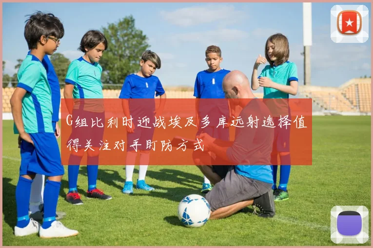 G组比利时迎战埃及多库远射选择值得关注对手盯防方式
